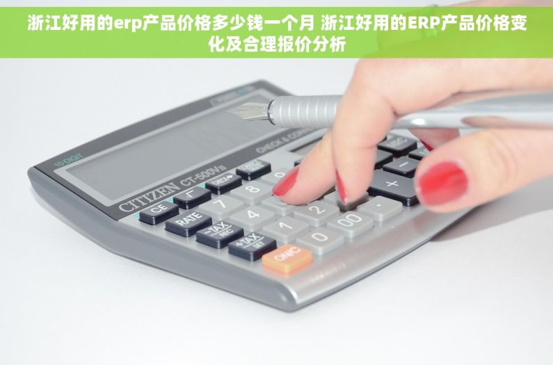 浙江好用的erp产品价格多少钱一个月 浙江好用的ERP产品价格变化及合理报价分析