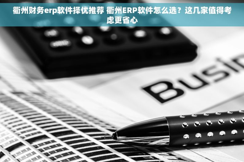 衢州财务erp软件择优推荐 衢州ERP软件怎么选？这几家值得考虑更省心