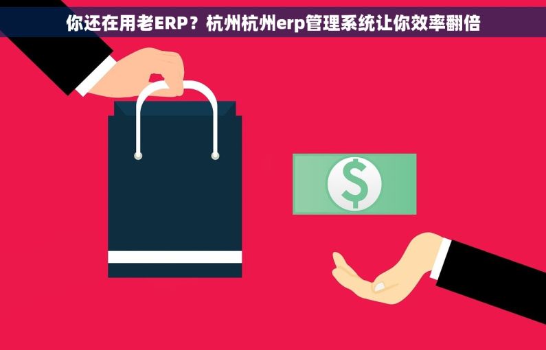 你还在用老ERP？杭州杭州erp管理系统让你效率翻倍