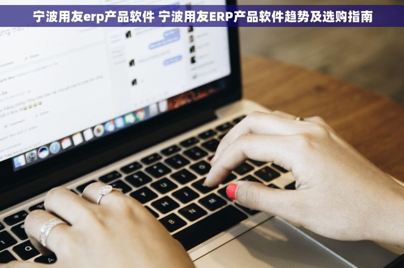 宁波用友erp产品软件 宁波用友ERP产品软件趋势及选购指南