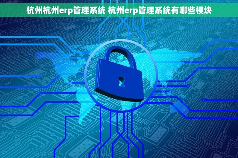 杭州杭州erp管理系统 杭州erp管理系统有哪些模块