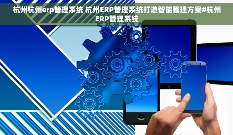 杭州杭州erp管理系统 杭州ERP管理系统打造智能管理方案#杭州ERP管理系统