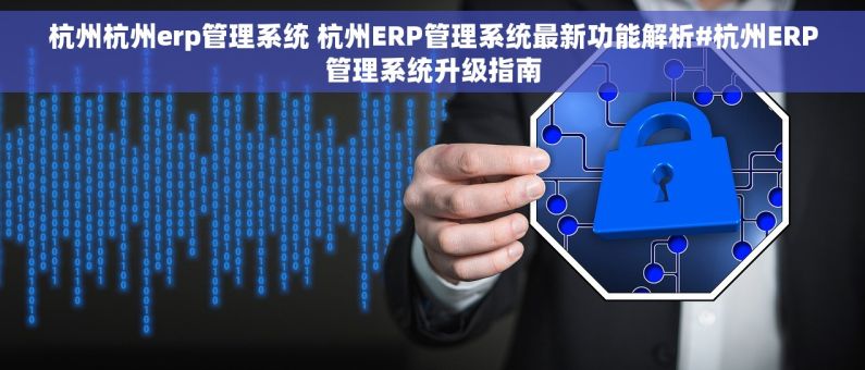 杭州杭州erp管理系统 杭州ERP管理系统最新功能解析#杭州ERP管理系统升级指南