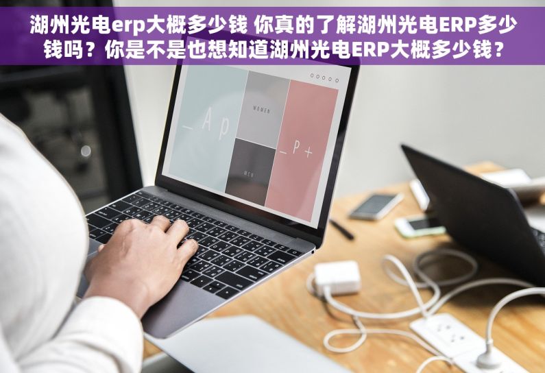湖州光电erp大概多少钱 你真的了解湖州光电ERP多少钱吗？你是不是也想知道湖州光电ERP大概多少钱？