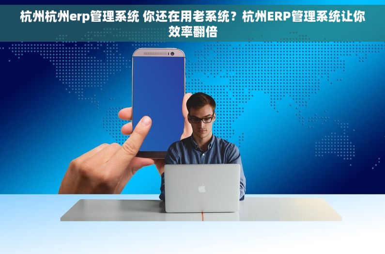 杭州杭州erp管理系统 你还在用老系统？杭州ERP管理系统让你效率翻倍