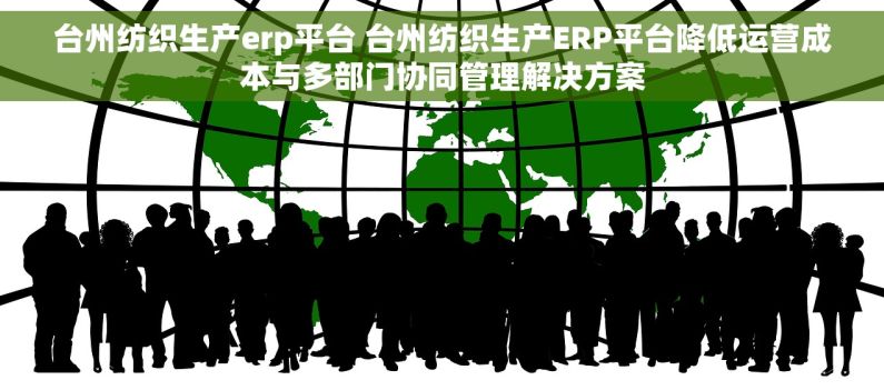 台州纺织生产erp平台 台州纺织生产ERP平台降低运营成本与多部门协同管理解决方案