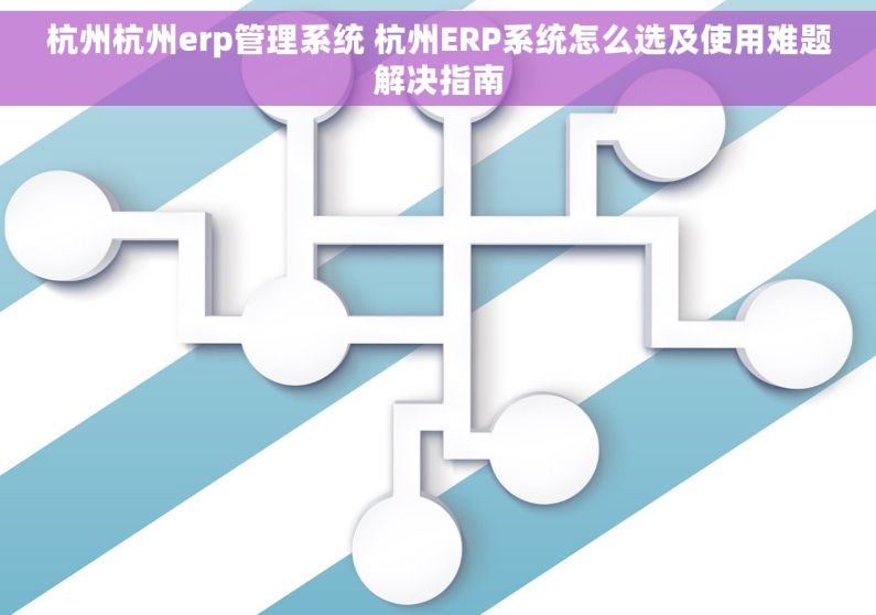 杭州杭州erp管理系统 杭州ERP系统怎么选及使用难题解决指南