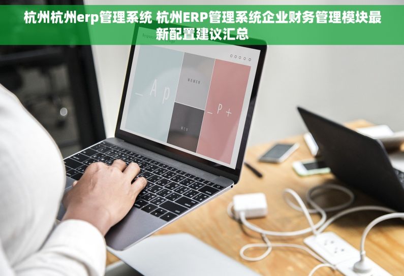 杭州杭州erp管理系统 杭州ERP管理系统企业财务管理模块最新配置建议汇总