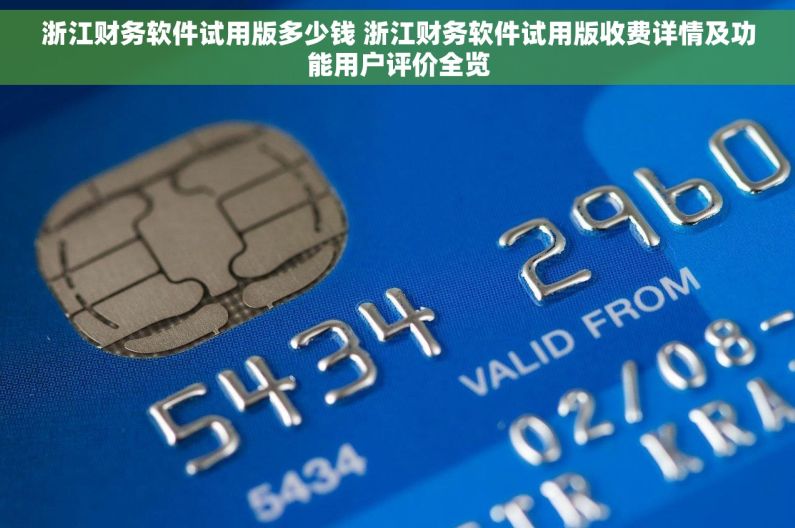 浙江财务软件试用版多少钱 浙江财务软件试用版收费详情及功能用户评价全览