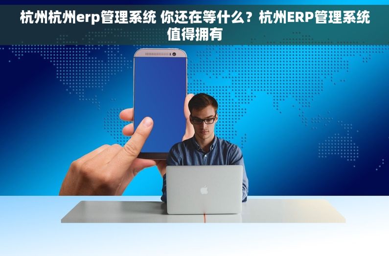 杭州杭州erp管理系统 你还在等什么？杭州ERP管理系统值得拥有