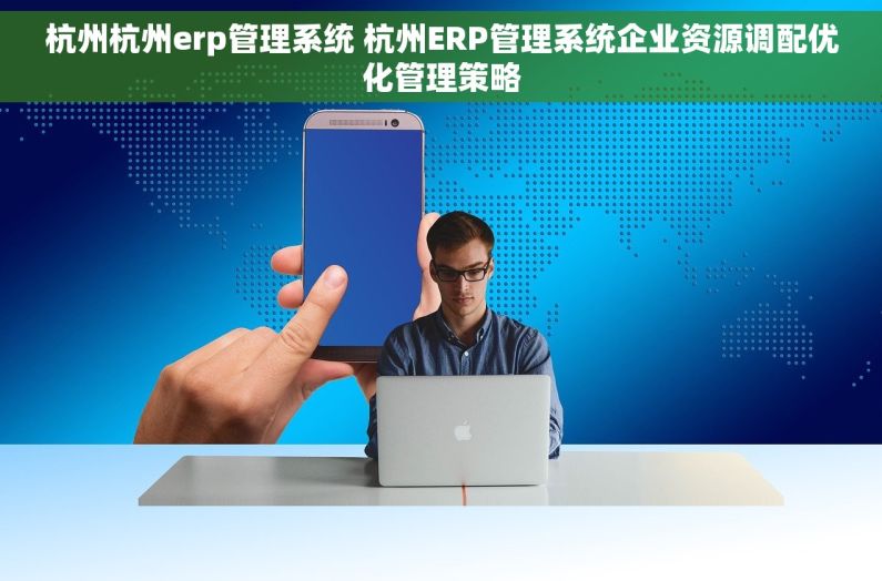 杭州杭州erp管理系统 杭州ERP管理系统企业资源调配优化管理策略
