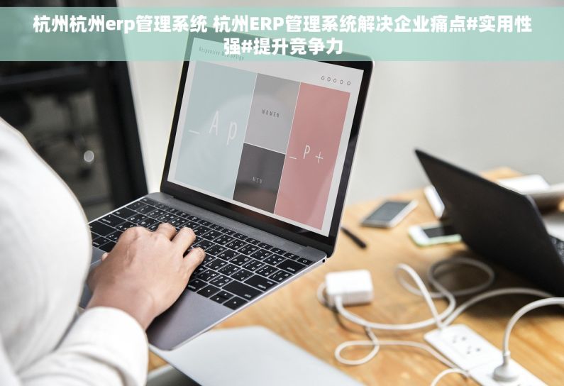 杭州杭州erp管理系统 杭州ERP管理系统解决企业痛点#实用性强#提升竞争力