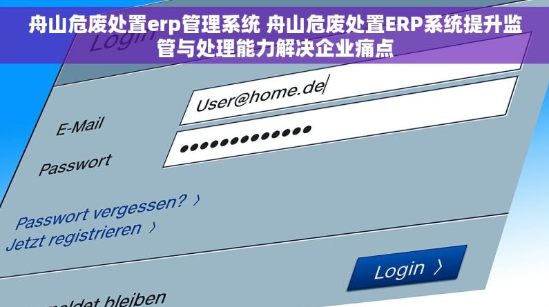 舟山危废处置erp管理系统 舟山危废处置ERP系统提升监管与处理能力解决企业痛点