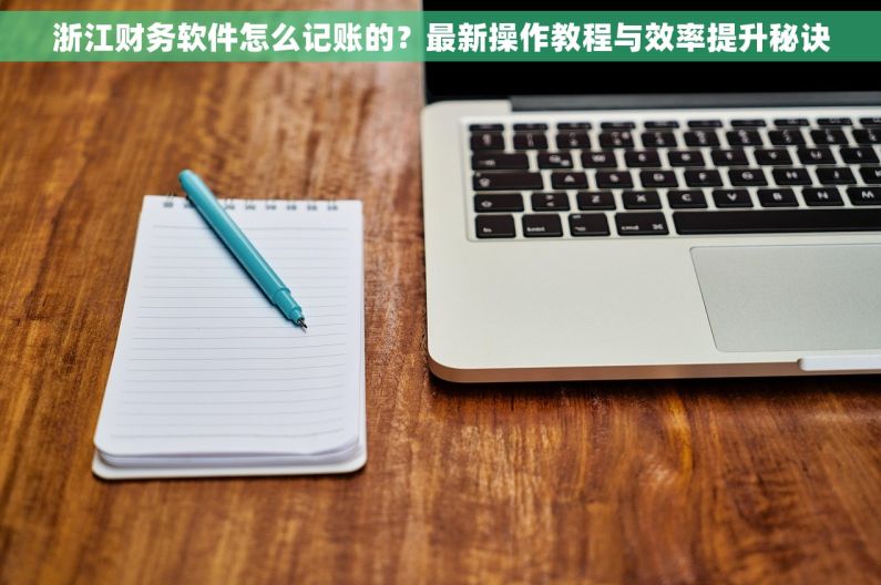 浙江财务软件怎么记账的？最新操作教程与效率提升秘诀