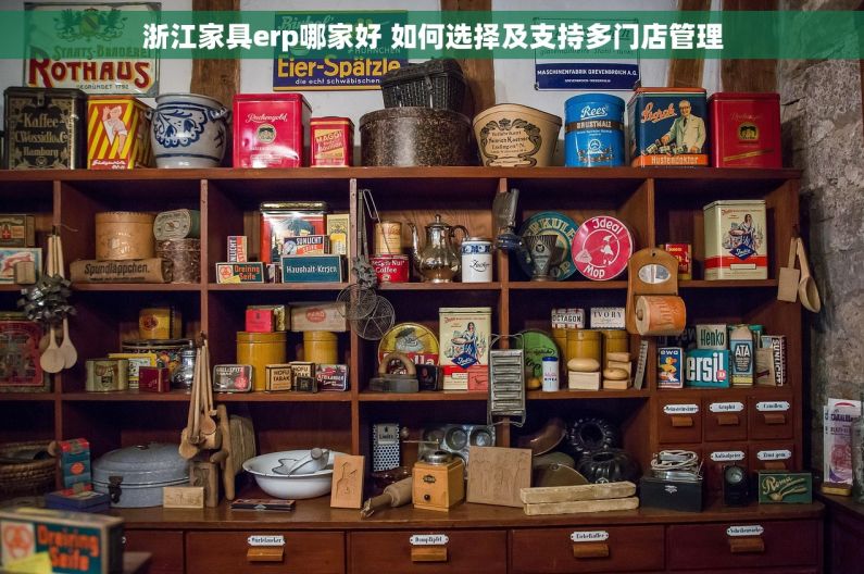 浙江家具erp哪家好 如何选择及支持多门店管理