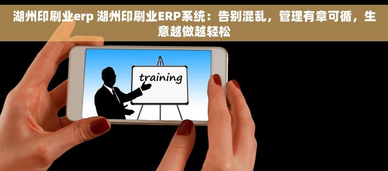 湖州印刷业erp 湖州印刷业ERP系统：告别混乱，管理有章可循，生意越做越轻松