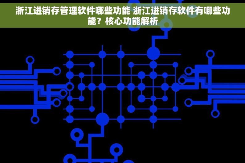 浙江进销存管理软件哪些功能 浙江进销存软件有哪些功能？核心功能解析