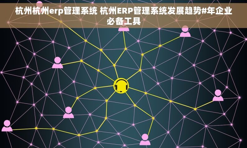 杭州杭州erp管理系统 杭州ERP管理系统发展趋势#年企业必备工具