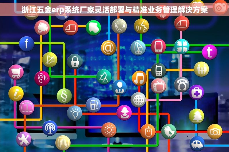 浙江五金erp系统厂家灵活部署与精准业务管理解决方案