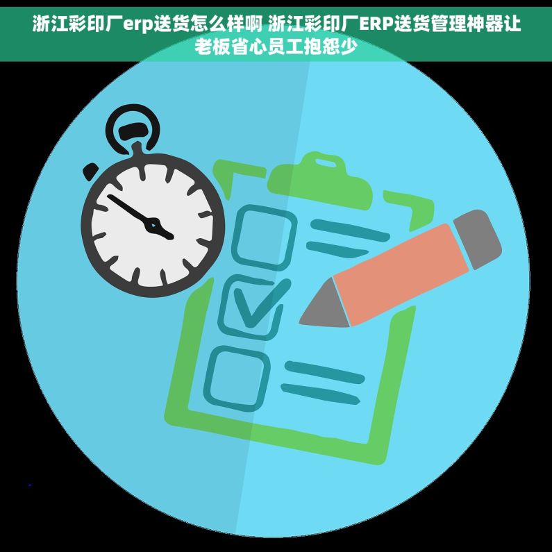 浙江彩印厂erp送货怎么样啊 浙江彩印厂ERP送货管理神器让老板省心员工抱怨少