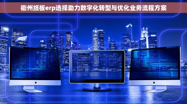 衢州纸板erp选择助力数字化转型与优化业务流程方案
