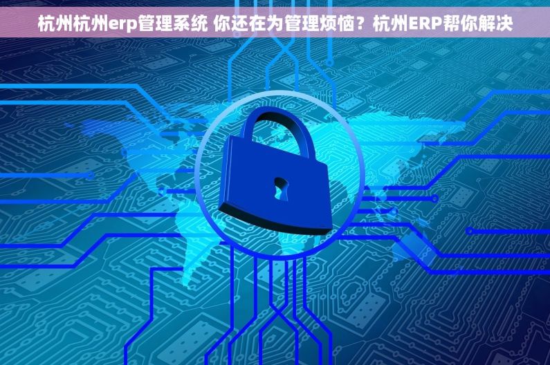 杭州杭州erp管理系统 你还在为管理烦恼？杭州ERP帮你解决