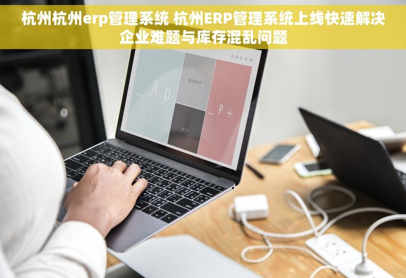 杭州杭州erp管理系统 杭州ERP管理系统上线快速解决企业难题与库存混乱问题