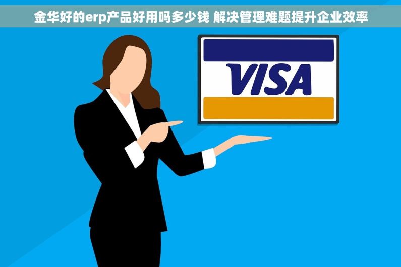 金华好的erp产品好用吗多少钱 解决管理难题提升企业效率