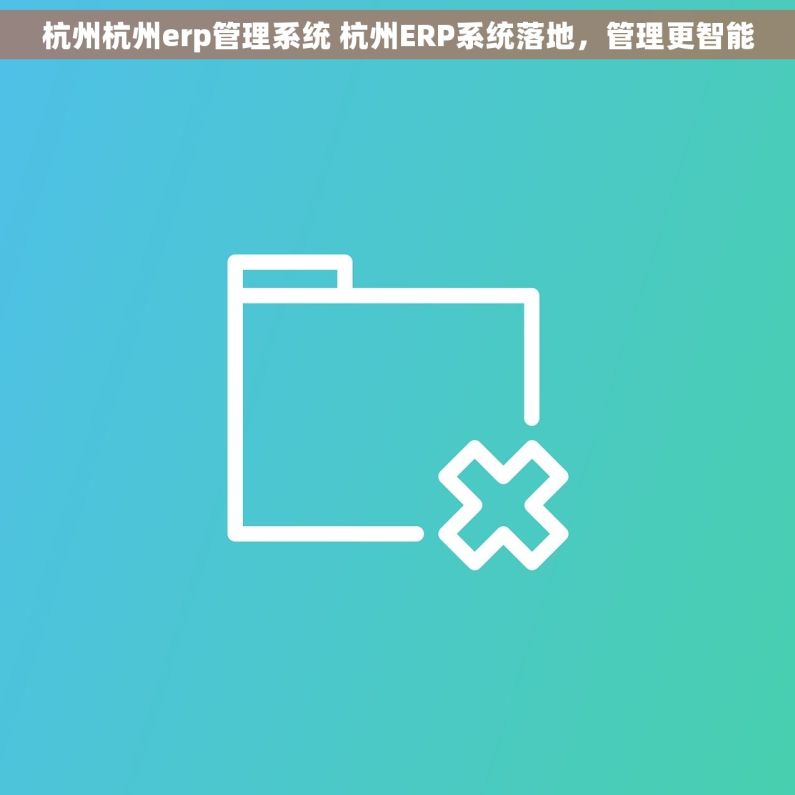 杭州杭州erp管理系统 杭州ERP系统落地，管理更智能