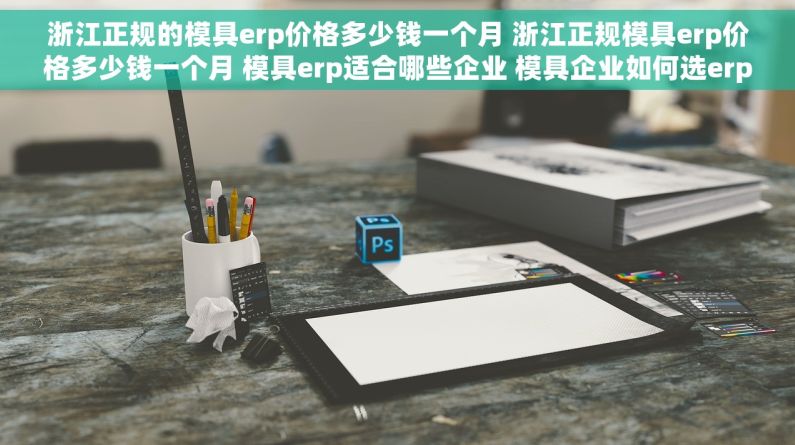 浙江正规的模具erp价格多少钱一个月 浙江正规模具erp价格多少钱一个月 模具erp适合哪些企业 模具企业如何选erp系统 最新推荐