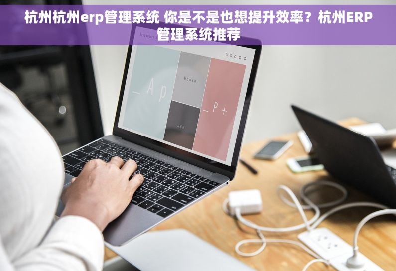 杭州杭州erp管理系统 你是不是也想提升效率？杭州ERP管理系统推荐