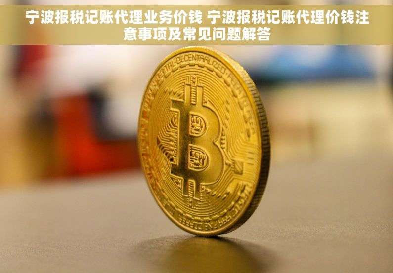 宁波报税记账代理业务价钱 宁波报税记账代理价钱注意事项及常见问题解答