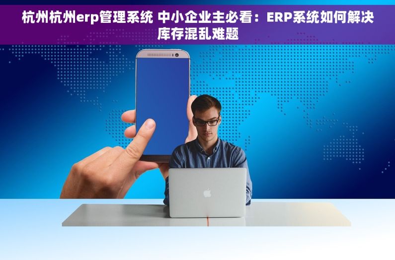 杭州杭州erp管理系统 中小企业主必看：ERP系统如何解决库存混乱难题