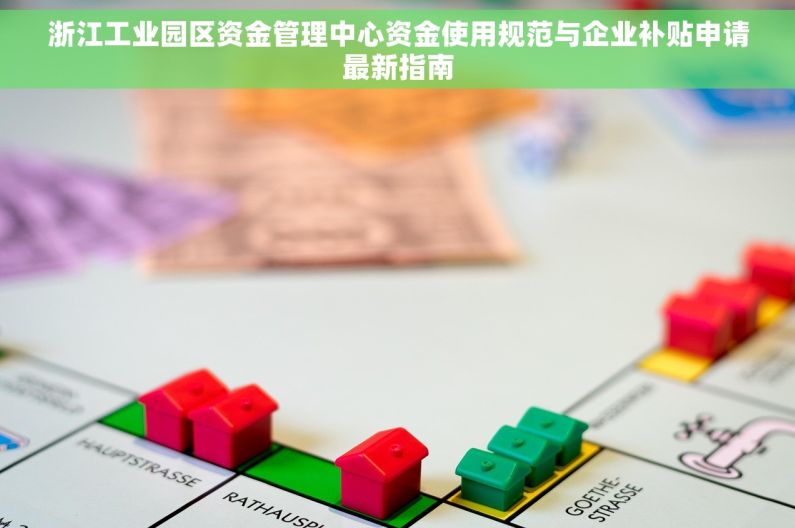 浙江工业园区资金管理中心资金使用规范与企业补贴申请最新指南