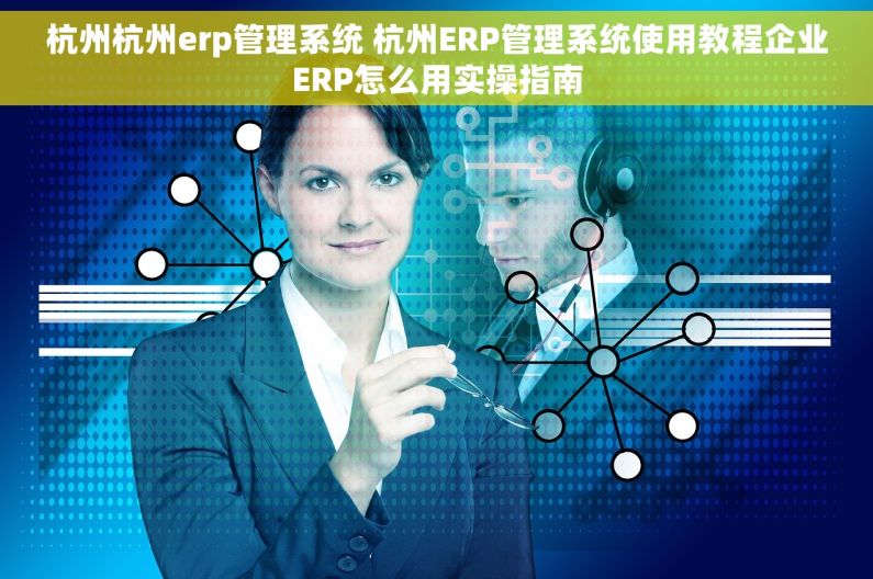杭州杭州erp管理系统 杭州ERP管理系统使用教程企业ERP怎么用实操指南