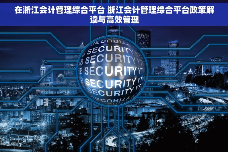 在浙江会计管理综合平台 浙江会计管理综合平台政策解读与高效管理