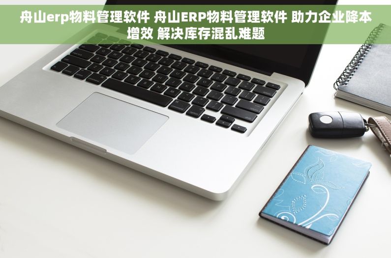 舟山erp物料管理软件 舟山ERP物料管理软件 助力企业降本增效 解决库存混乱难题