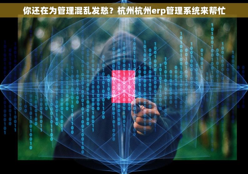 你还在为管理混乱发愁？杭州杭州erp管理系统来帮忙