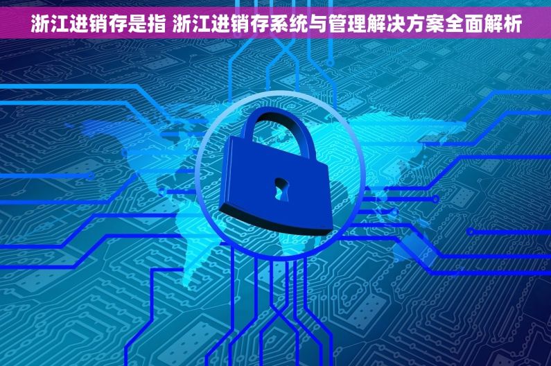 浙江进销存是指 浙江进销存系统与管理解决方案全面解析