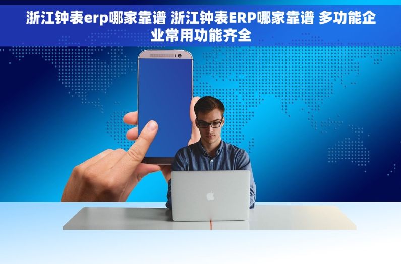浙江钟表erp哪家靠谱 浙江钟表ERP哪家靠谱 多功能企业常用功能齐全