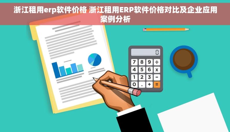 浙江租用erp软件价格 浙江租用ERP软件价格对比及企业应用案例分析
