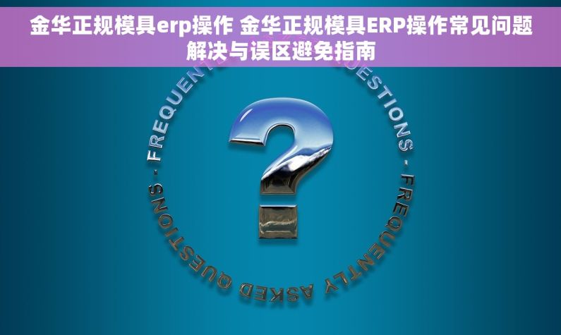 金华正规模具erp操作 金华正规模具ERP操作常见问题解决与误区避免指南