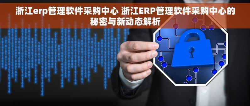 浙江erp管理软件采购中心 浙江ERP管理软件采购中心的秘密与新动态解析
