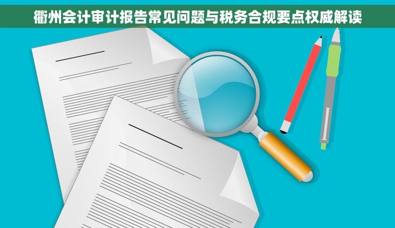 衢州会计审计报告常见问题与税务合规要点权威解读