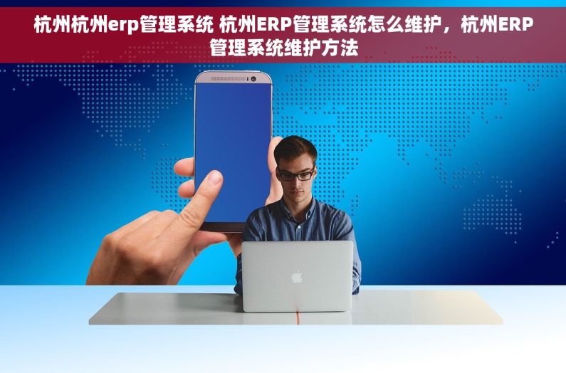 杭州杭州erp管理系统 杭州ERP管理系统怎么维护，杭州ERP管理系统维护方法