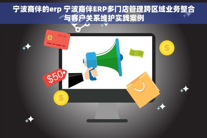 宁波商伴的erp 宁波商伴ERP多门店管理跨区域业务整合与客户关系维护实践案例
