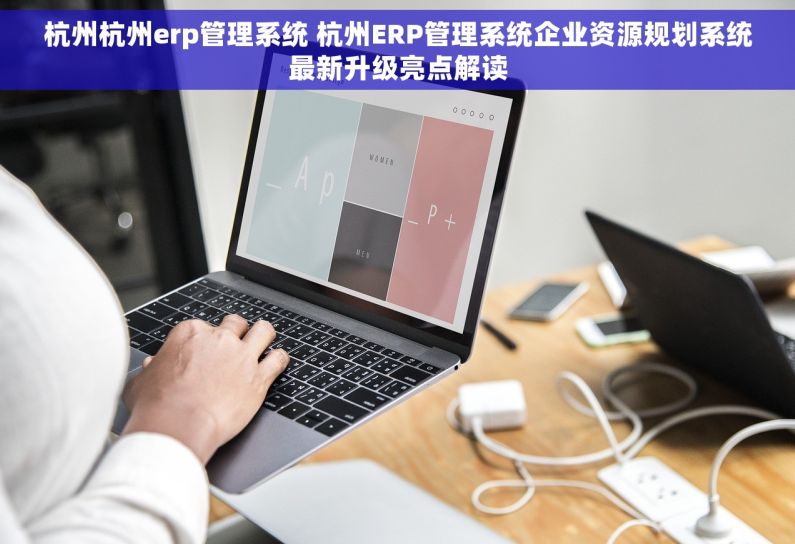 杭州杭州erp管理系统 杭州ERP管理系统企业资源规划系统最新升级亮点解读