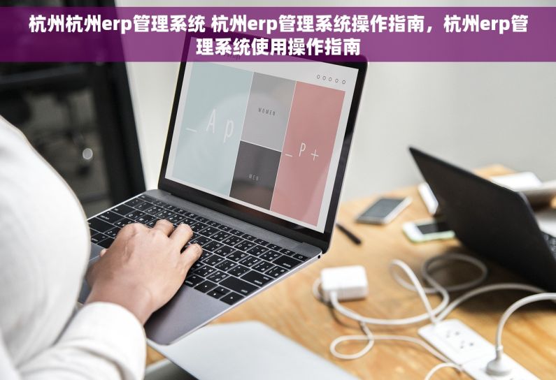 杭州杭州erp管理系统 杭州erp管理系统操作指南，杭州erp管理系统使用操作指南