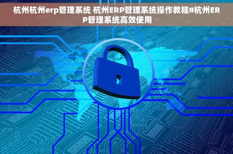 杭州杭州erp管理系统 杭州ERP管理系统操作教程#杭州ERP管理系统高效使用
