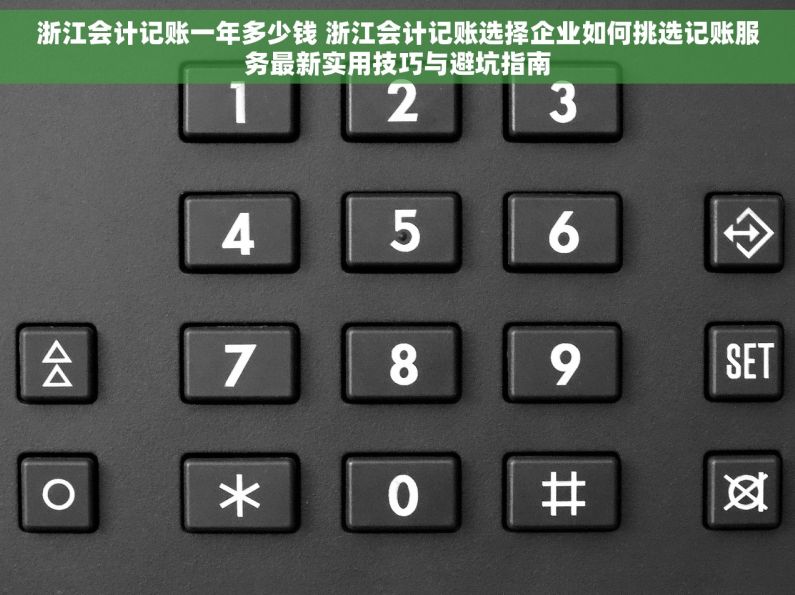 浙江会计记账一年多少钱 浙江会计记账选择企业如何挑选记账服务最新实用技巧与避坑指南